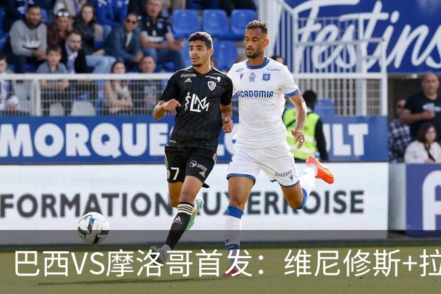 巴西VS摩洛哥首发：维尼修斯+拉菲尼亚 胖虎配吉马良斯