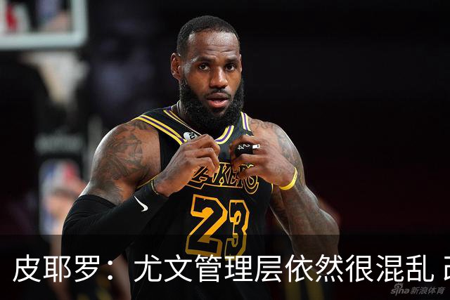皮耶罗：尤文管理层依然很混乱 改变太过于频繁