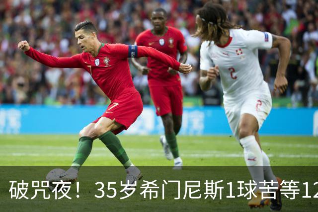 破咒夜！35岁希门尼斯1球苦等12年 首发+首球点燃全场