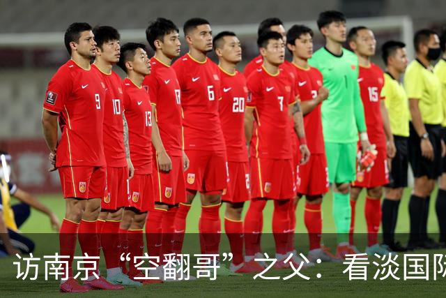 访南京“空翻哥”之父：看淡国际赛场走红流量 助力回归理性成长
