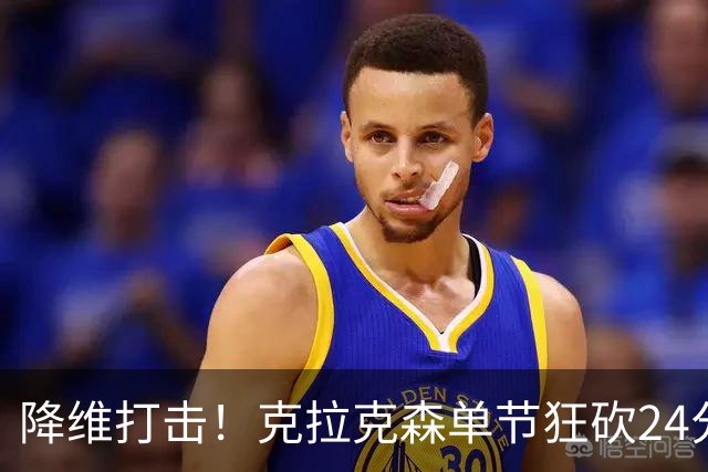 降维打击！克拉克森单节狂砍24分打懵中国男篮